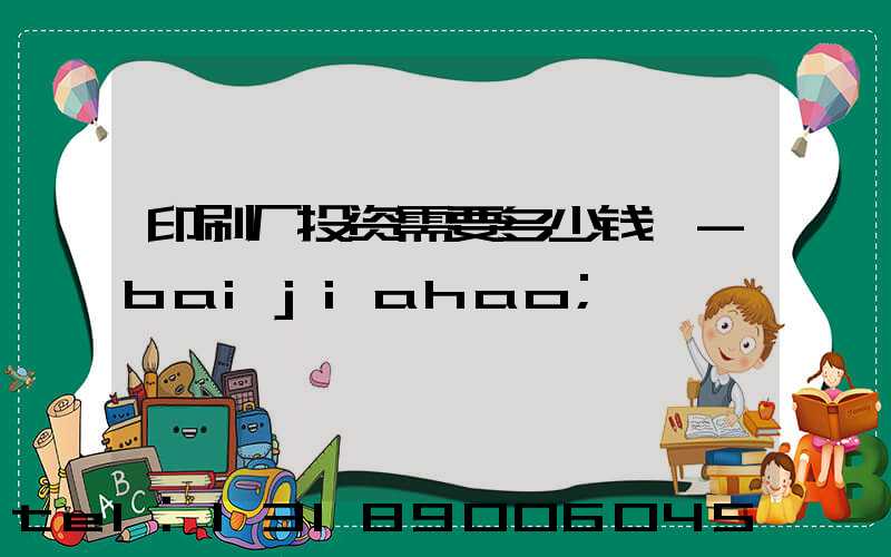 印刷厂投资需要多少钱 -baijiahao